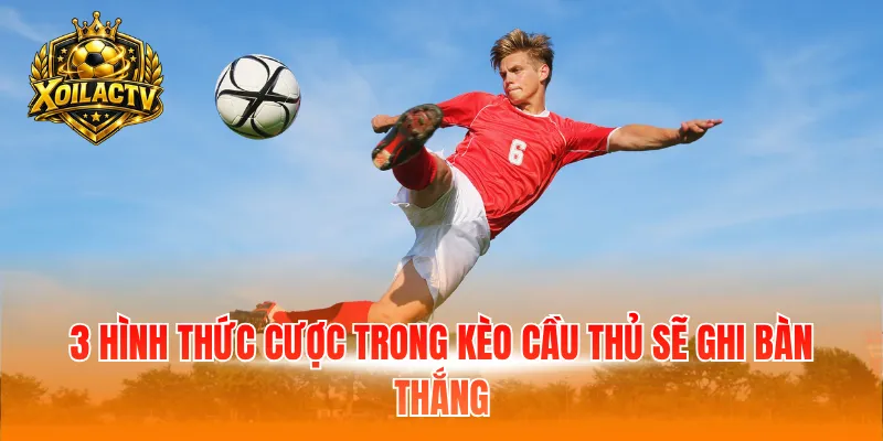 3 hình thức cược trong kèo người sẽ ghi bàn thắng