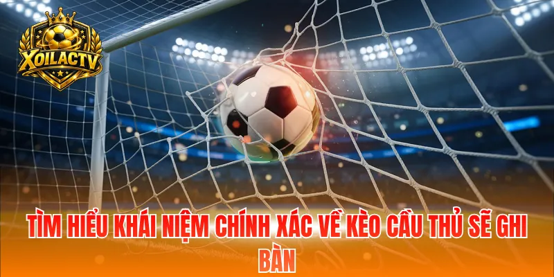 Tìm hiểu khái niệm chính xác về kèo cầu thủ sẽ ghi bàn